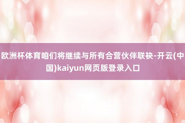 欧洲杯体育咱们将继续与所有合营伙伴联袂-开云(中国)kaiyun网页版登录入口