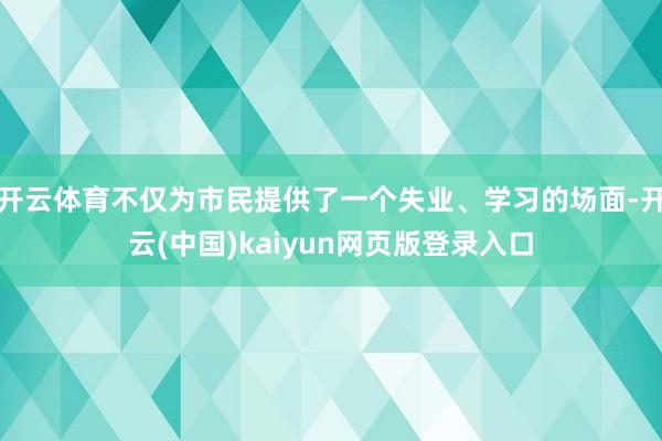 开云体育不仅为市民提供了一个失业、学习的场面-开云(中国)kaiyun网页版登录入口