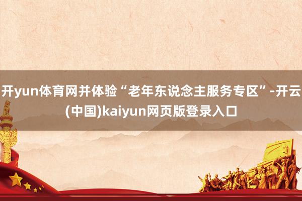 开yun体育网并体验“老年东说念主服务专区”-开云(中国)kaiyun网页版登录入口