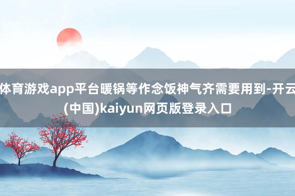体育游戏app平台暖锅等作念饭神气齐需要用到-开云(中国)kaiyun网页版登录入口